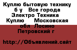 Куплю бытовую технику б/у - Все города Электро-Техника » Куплю   . Московская обл.,Лосино-Петровский г.